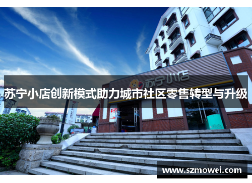 苏宁小店创新模式助力城市社区零售转型与升级 苏宁小店创新模式助力城市社区零售转型与升级