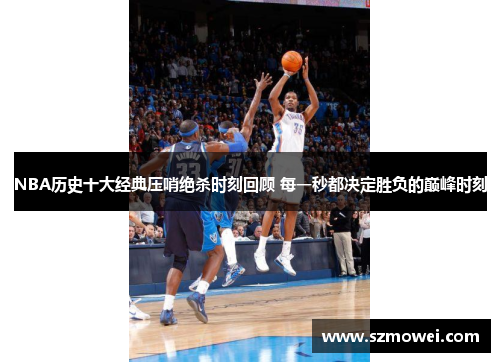 NBA历史十大经典压哨绝杀时刻回顾 每一秒都决定胜负的巅峰时刻 NBA历史十大经典压哨绝杀时刻回顾 每一秒都决定胜负的巅峰时刻