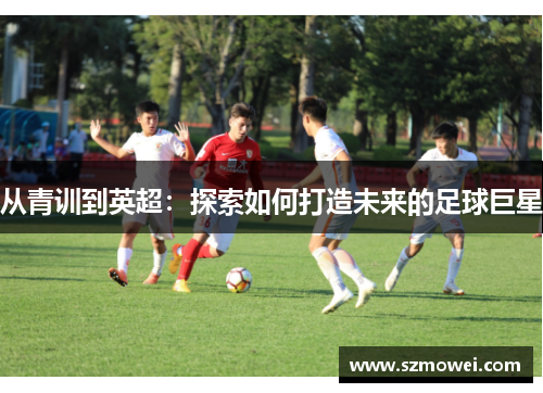 从青训到英超:探索如何打造未来的足球巨星 从青训到英超:探索如何打造未来的足球巨星