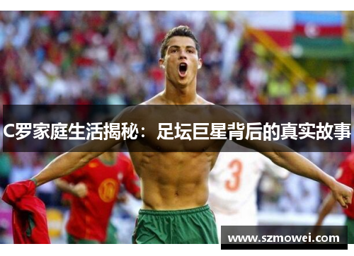 C罗家庭生活揭秘:足坛巨星背后的真实故事 C罗家庭生活揭秘:足坛巨星背后的真实故事