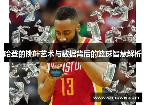 哈登的挑衅艺术与数据背后的篮球智慧解析 哈登的挑衅艺术与数据背后的篮球智慧解析