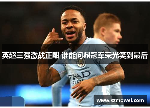 英超三强激战正酣 谁能问鼎冠军荣光笑到最后 英超三强激战正酣 谁能问鼎冠军荣光笑到最后