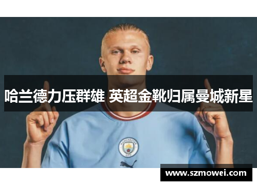 哈兰德力压群雄 英超金靴归属曼城新星 哈兰德力压群雄 英超金靴归属曼城新星