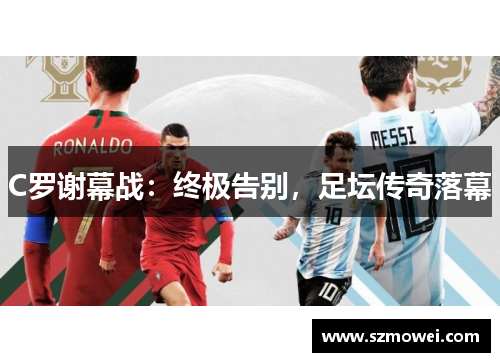 C罗谢幕战:终极告别,足坛传奇落幕 C罗谢幕战:终极告别,足坛传奇落幕