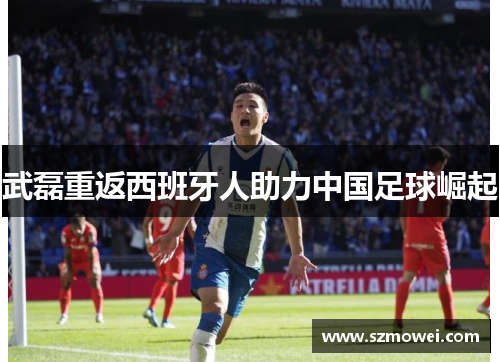 武磊重返西班牙人助力中国足球崛起 武磊重返西班牙人助力中国足球崛起