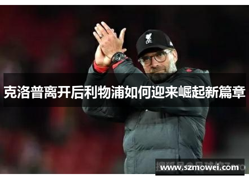 克洛普离开后利物浦如何迎来崛起新篇章 克洛普离开后利物浦如何迎来崛起新篇章