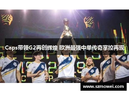 Caps带领G2再创辉煌 欧洲最强中单传奇掌控再现 Caps带领G2再创辉煌 欧洲最强中单传奇掌控再现