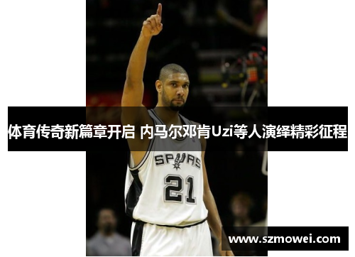 体育传奇新篇章开启 内马尔邓肯Uzi等人演绎精彩征程 体育传奇新篇章开启 内马尔邓肯Uzi等人演绎精彩征程