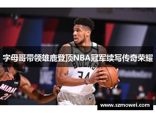 字母哥带领雄鹿登顶NBA冠军续写传奇荣耀 字母哥带领雄鹿登顶NBA冠军续写传奇荣耀