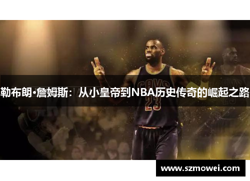 勒布朗·詹姆斯:从小皇帝到NBA历史传奇的崛起之路 勒布朗·詹姆斯:从小皇帝到NBA历史传奇的崛起之路