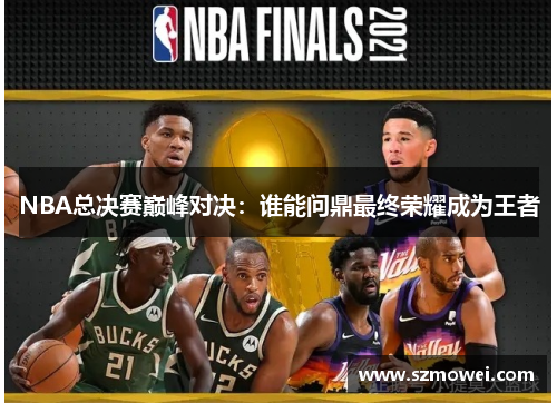 NBA总决赛巅峰对决:谁能问鼎最终荣耀成为王者 NBA总决赛巅峰对决:谁能问鼎最终荣耀成为王者