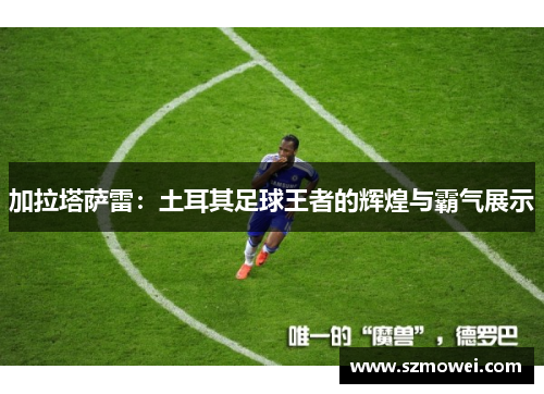 加拉塔萨雷:土耳其足球王者的辉煌与霸气展示 加拉塔萨雷:土耳其足球王者的辉煌与霸气展示