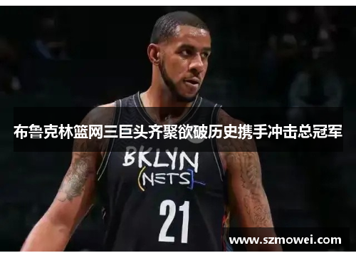 布鲁克林篮网三巨头齐聚欲破历史携手冲击总冠军 布鲁克林篮网三巨头齐聚欲破历史携手冲击总冠军