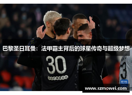 巴黎圣日耳曼:法甲霸主背后的球星传奇与超级梦想 巴黎圣日耳曼:法甲霸主背后的球星传奇与超级梦想