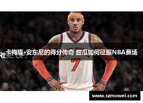 卡梅隆·安东尼的得分传奇 甜瓜如何征服NBA赛场 卡梅隆·安东尼的得分传奇 甜瓜如何征服NBA赛场