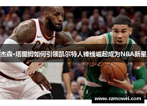 杰森·塔图姆如何引领凯尔特人锋线崛起成为NBA新星 杰森·塔图姆如何引领凯尔特人锋线崛起成为NBA新星