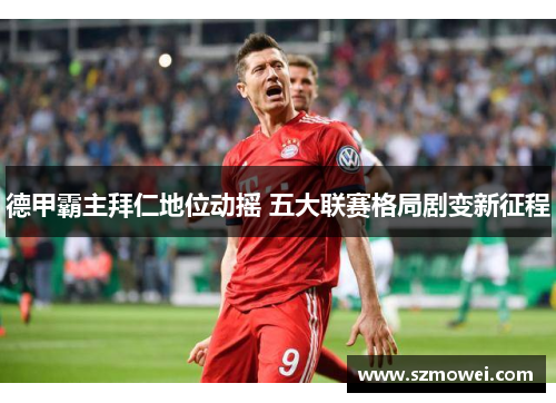 德甲霸主拜仁地位动摇 五大联赛格局剧变新征程 德甲霸主拜仁地位动摇 五大联赛格局剧变新征程