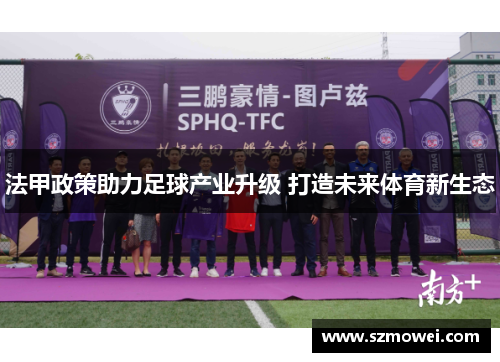 法甲政策助力足球产业升级 打造未来体育新生态 法甲政策助力足球产业升级 打造未来体育新生态