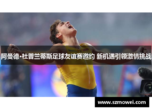 阿曼德·杜普兰蒂斯足球友谊赛邀约 新机遇引领激情挑战 阿曼德·杜普兰蒂斯足球友谊赛邀约 新机遇引领激情挑战