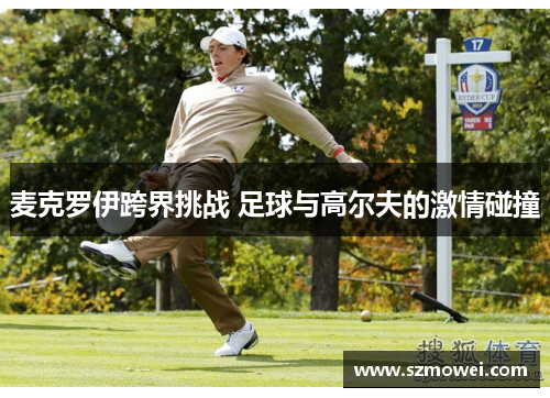 麦克罗伊跨界挑战 足球与高尔夫的激情碰撞 麦克罗伊跨界挑战 足球与高尔夫的激情碰撞