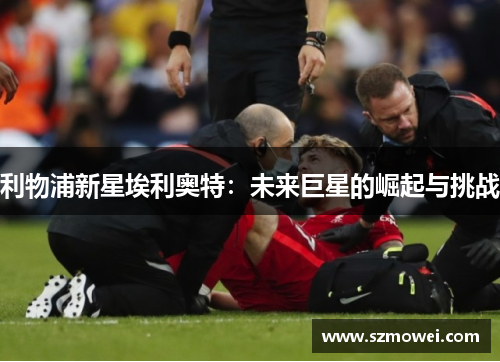 利物浦新星埃利奥特:未来巨星的崛起与挑战 利物浦新星埃利奥特:未来巨星的崛起与挑战