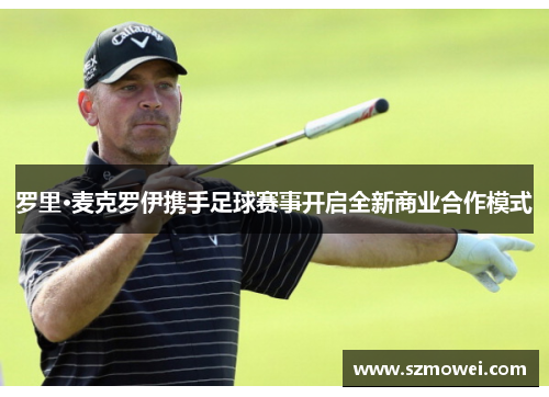 罗里·麦克罗伊携手足球赛事开启全新商业合作模式 罗里·麦克罗伊携手足球赛事开启全新商业合作模式