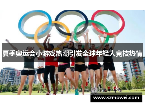 夏季奥运会小游戏热潮引发全球年轻人竞技热情 夏季奥运会小游戏热潮引发全球年轻人竞技热情