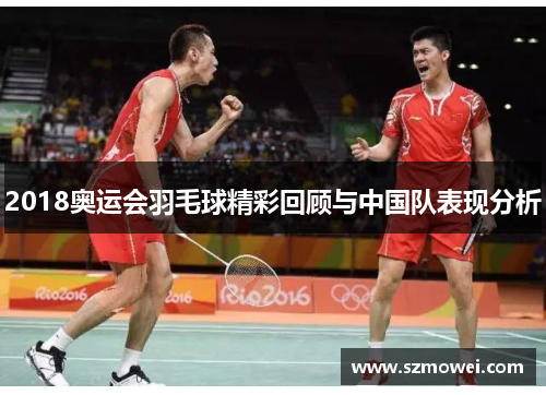 2018奥运会羽毛球精彩回顾与中国队表现分析 2018奥运会羽毛球精彩回顾与中国队表现分析