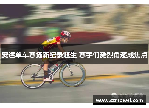奥运单车赛场新纪录诞生 赛手们激烈角逐成焦点
